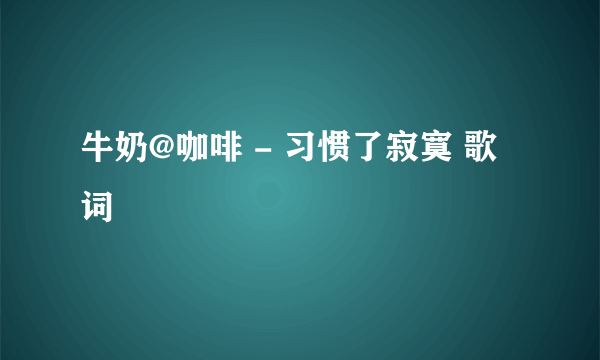 牛奶@咖啡 - 习惯了寂寞 歌词