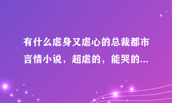 有什么虐身又虐心的总裁都市言情小说，超虐的，能哭的稀里哗啦的那种。