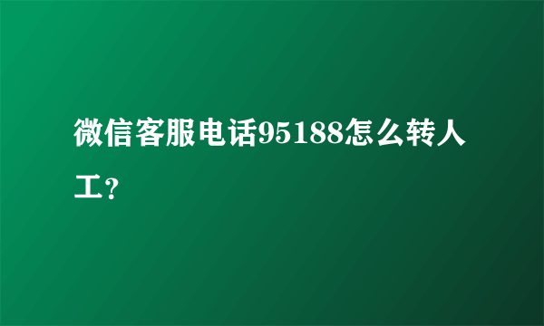 微信客服电话95188怎么转人工？