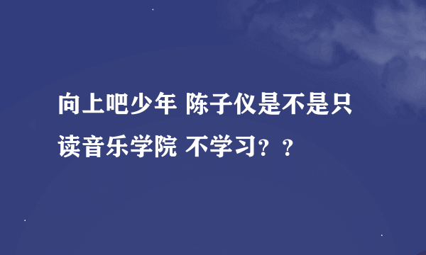 向上吧少年 陈子仪是不是只读音乐学院 不学习？？