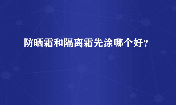 防晒霜和隔离霜先涂哪个好？