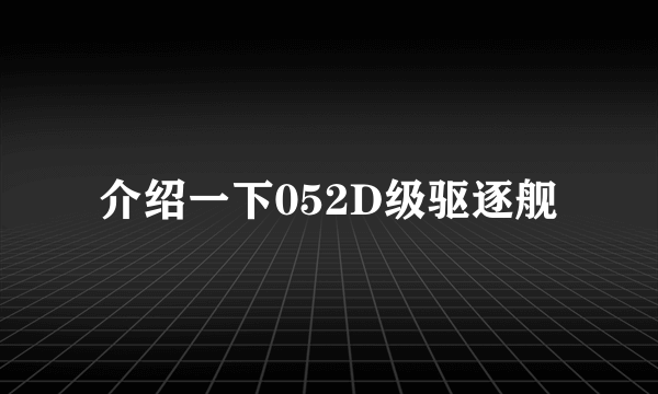 介绍一下052D级驱逐舰