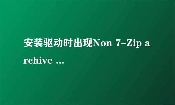 安装驱动时出现Non 7-Zip archive 悬赏分：10 - 解决时间：2010-6-26 16:15 我用驱动精灵安装NVIDIA显卡驱