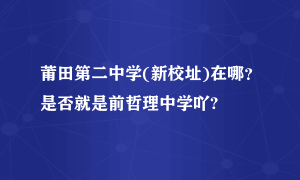 莆田第二中学(新校址)在哪？是否就是前哲理中学吖?