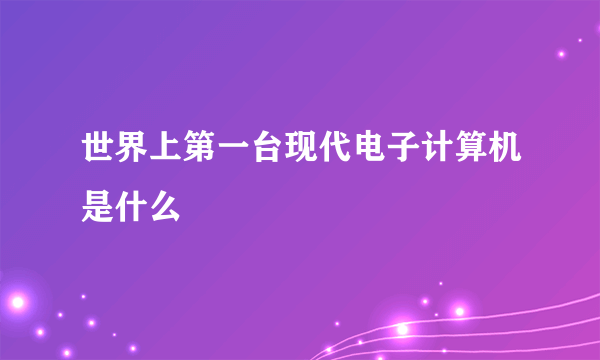 世界上第一台现代电子计算机是什么