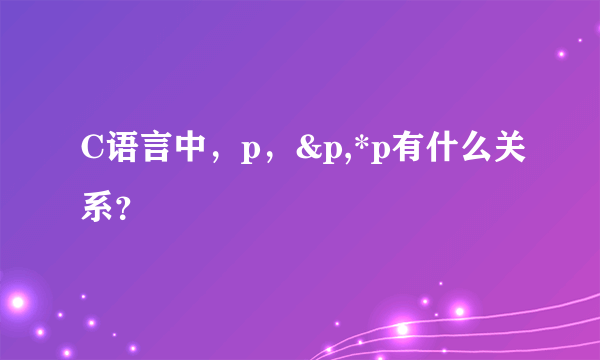 C语言中，p，&p,*p有什么关系？