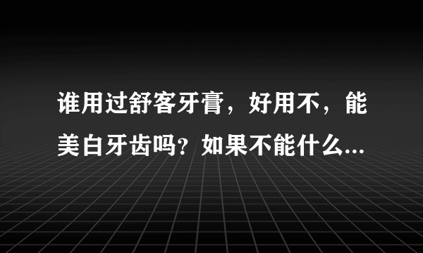 谁用过舒客牙膏，好用不，能美白牙齿吗？如果不能什么牙膏最好使？