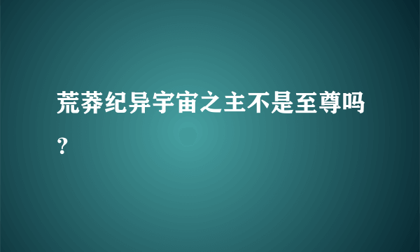 荒莽纪异宇宙之主不是至尊吗？