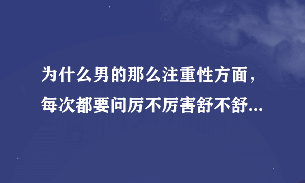 为什么男的那么注重性方面，每次都要问厉不厉害舒不舒服，我觉得特别别扭