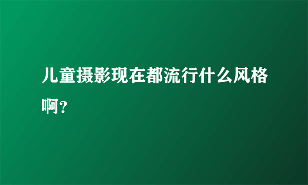 儿童摄影现在都流行什么风格啊？