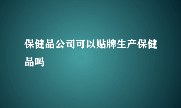 保健品公司可以贴牌生产保健品吗