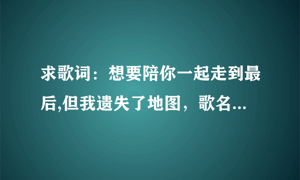 求歌词：想要陪你一起走到最后,但我遗失了地图，歌名叫什么？