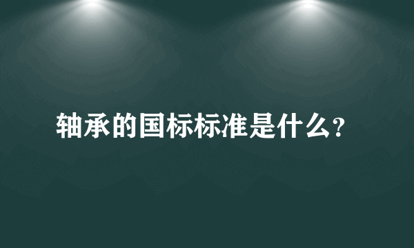 轴承的国标标准是什么？