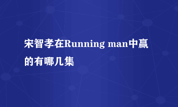 宋智孝在Running man中赢的有哪几集