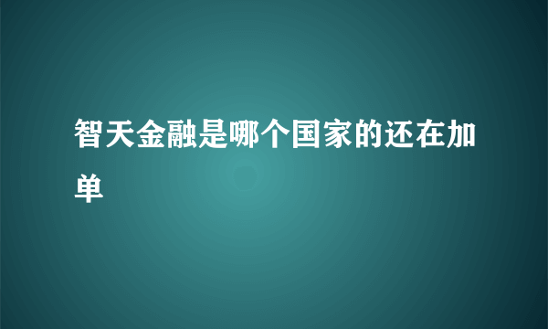 智天金融是哪个国家的还在加单