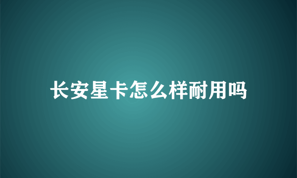 长安星卡怎么样耐用吗