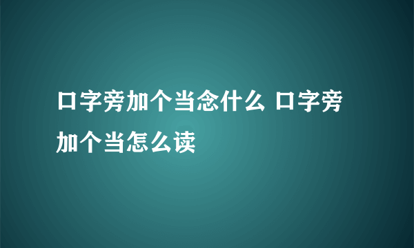 口字旁加个当念什么 口字旁加个当怎么读