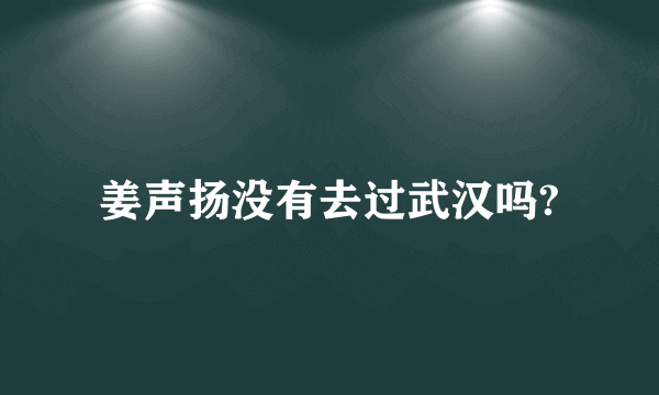 姜声扬没有去过武汉吗?