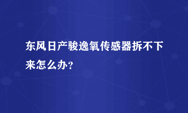 东风日产骏逸氧传感器拆不下来怎么办？