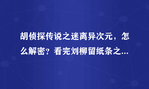 胡侦探传说之迷离异次元，怎么解密？看完刘柳留纸条之后解密出现证据不足唉。。