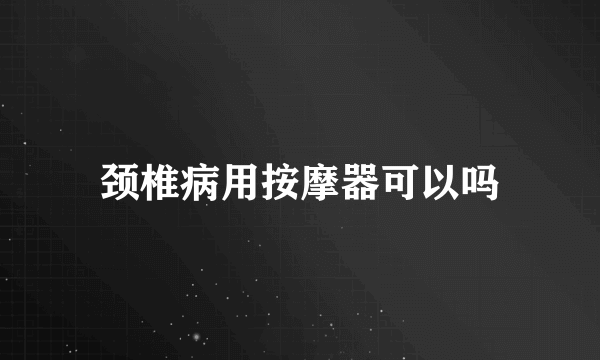 颈椎病用按摩器可以吗