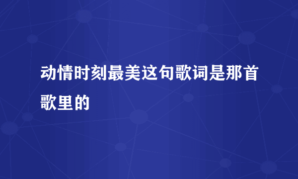 动情时刻最美这句歌词是那首歌里的