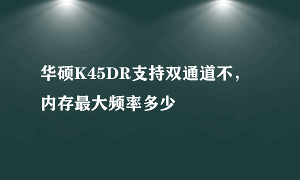 华硕K45DR支持双通道不，内存最大频率多少