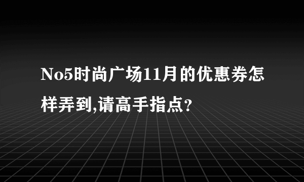 No5时尚广场11月的优惠券怎样弄到,请高手指点？