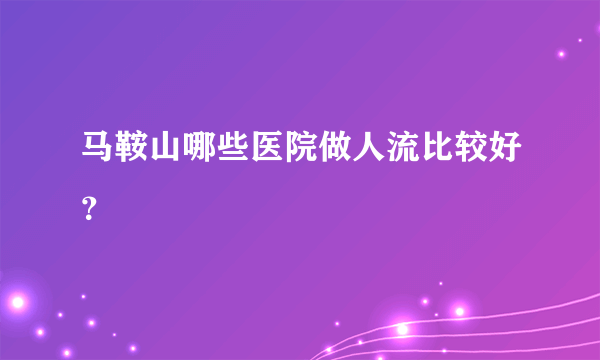 马鞍山哪些医院做人流比较好？