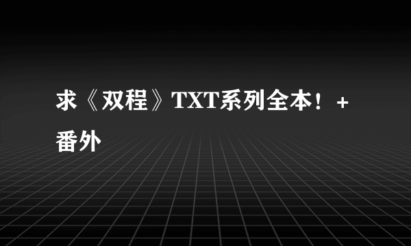 求《双程》TXT系列全本！+番外