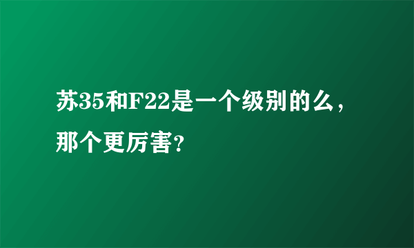 苏35和F22是一个级别的么，那个更厉害？