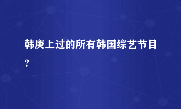 韩庚上过的所有韩国综艺节目？