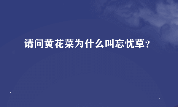 请问黄花菜为什么叫忘忧草？