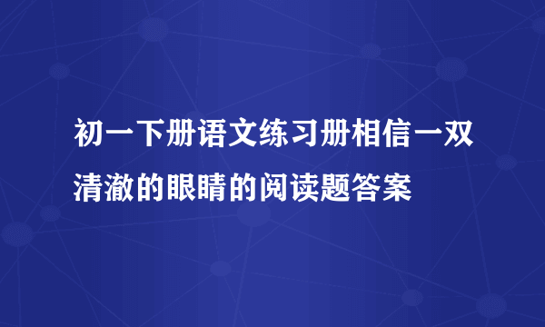 初一下册语文练习册相信一双清澈的眼睛的阅读题答案