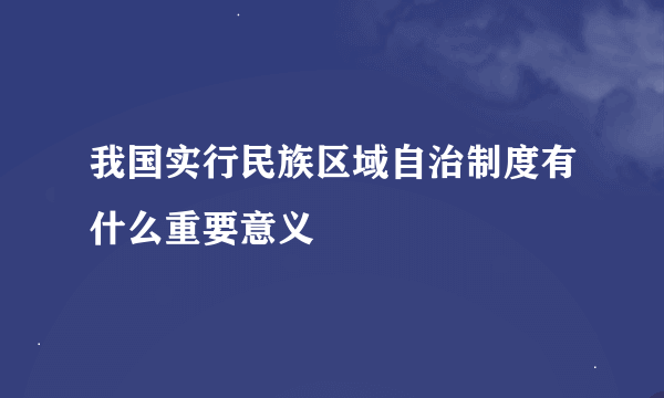 我国实行民族区域自治制度有什么重要意义