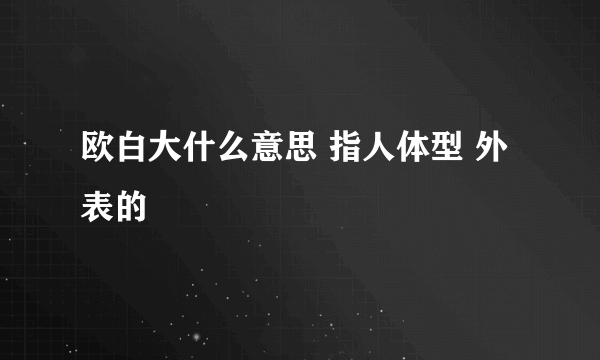 欧白大什么意思 指人体型 外表的