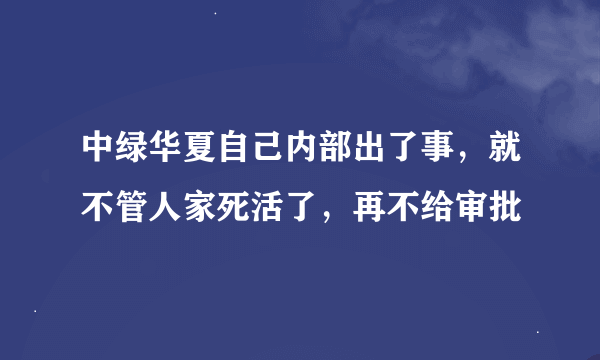 中绿华夏自己内部出了事，就不管人家死活了，再不给审批