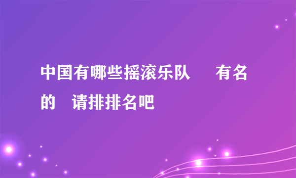 中国有哪些摇滚乐队     有名的   请排排名吧