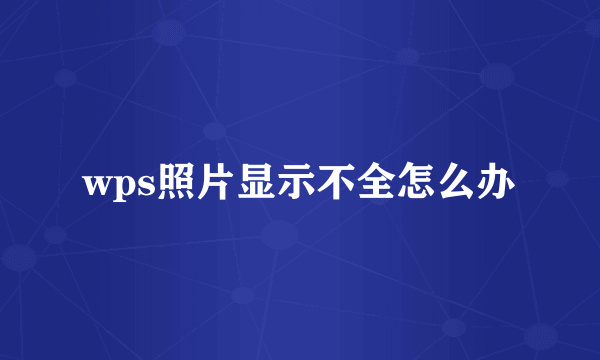 wps照片显示不全怎么办