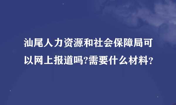 汕尾人力资源和社会保障局可以网上报道吗?需要什么材料？