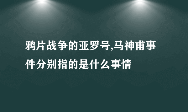 鸦片战争的亚罗号,马神甫事件分别指的是什么事情