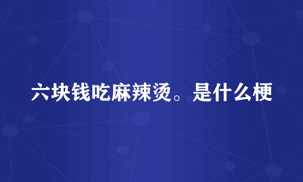 六块钱吃麻辣烫。是什么梗