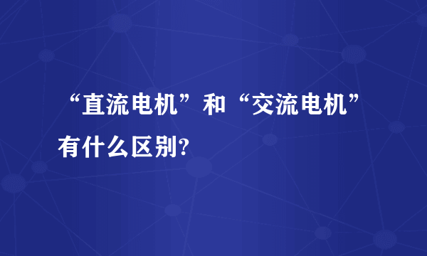 “直流电机”和“交流电机”有什么区别?