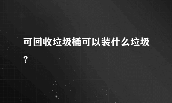 可回收垃圾桶可以装什么垃圾？