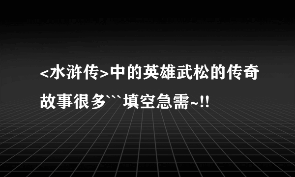 <水浒传>中的英雄武松的传奇故事很多```填空急需~!!