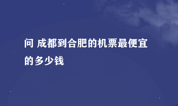 问 成都到合肥的机票最便宜的多少钱