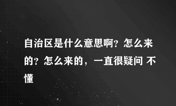 自治区是什么意思啊？怎么来的？怎么来的，一直很疑问 不懂