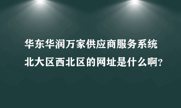 华东华润万家供应商服务系统北大区西北区的网址是什么啊？