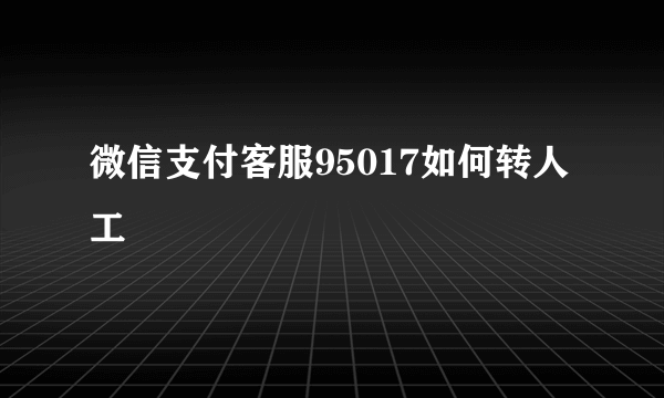 微信支付客服95017如何转人工