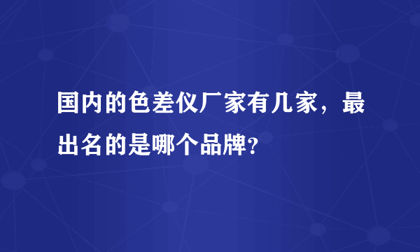 国内的色差仪厂家有几家，最出名的是哪个品牌？